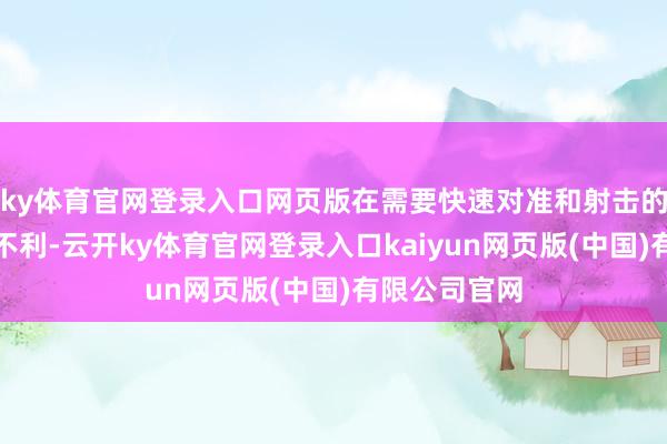 ky体育官网登录入口网页版在需要快速对准和射击的场景下尤为不利-云开ky体育官网登录入口kaiyun网页版(中国)有限公司官网
