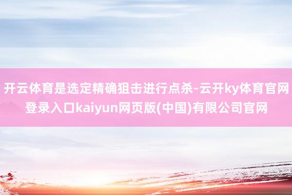 开云体育是选定精确狙击进行点杀-云开ky体育官网登录入口kaiyun网页版(中国)有限公司官网