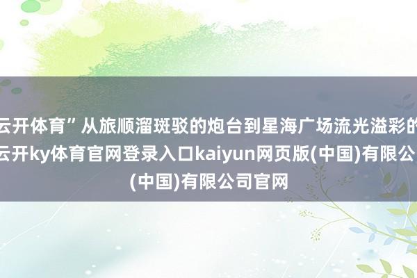 云开体育”从旅顺溜斑驳的炮台到星海广场流光溢彩的夜景-云开ky体育官网登录入口kaiyun网页版(中国)有限公司官网