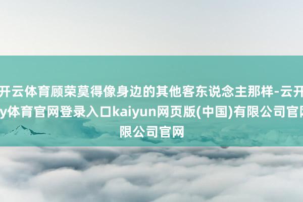 开云体育顾荣莫得像身边的其他客东说念主那样-云开ky体育官网登录入口kaiyun网页版(中国)有限公司官网