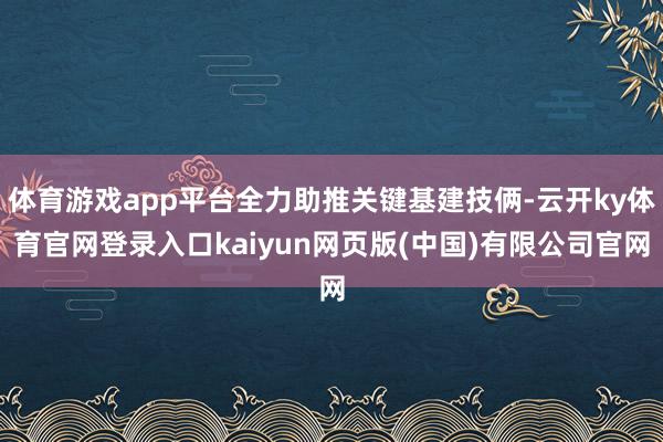 体育游戏app平台全力助推关键基建技俩-云开ky体育官网登录入口kaiyun网页版(中国)有限公司官网