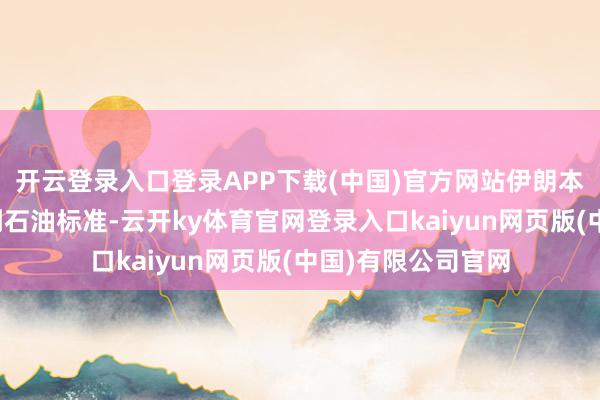 开云登录入口登录APP下载(中国)官方网站伊朗本不测将干戈扩大到石油标准-云开ky体育官网登录入口kaiyun网页版(中国)有限公司官网