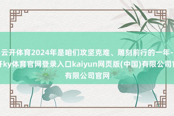 云开体育2024年是咱们攻坚克难、雕刻前行的一年-云开ky体育官网登录入口kaiyun网页版(中国)有限公司官网