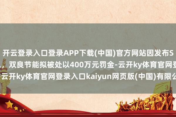开云登录入口登录APP下载(中国)官方网站因发布SpaceX关联误导性信息，双良节能拟被处以400万元罚金-云开ky体育官网登录入口kaiyun网页版(中国)有限公司官网