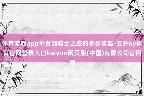 体育游戏app平台到骑士之路的步步攻坚-云开ky体育官网登录入口kaiyun网页版(中国)有限公司官网