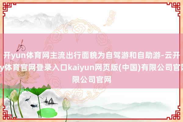 开yun体育网主流出行面貌为自驾游和自助游-云开ky体育官网登录入口kaiyun网页版(中国)有限公司官网