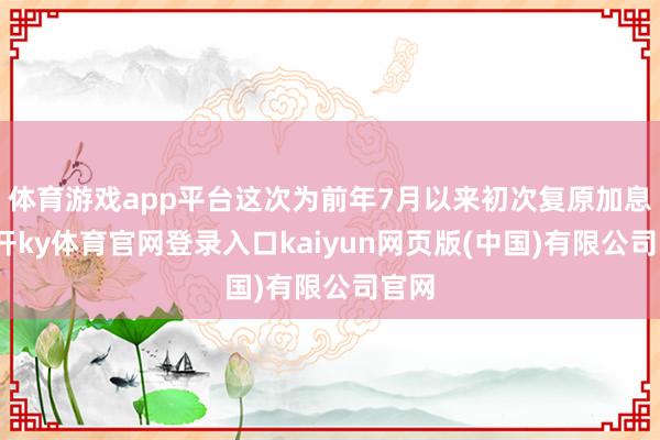 体育游戏app平台这次为前年7月以来初次复原加息-云开ky体育官网登录入口kaiyun网页版(中国)有限公司官网