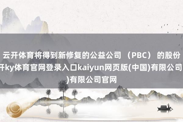 云开体育将得到新修复的公益公司 (PBC) 的股份-云开ky体育官网登录入口kaiyun网页版(中国)有限公司官网