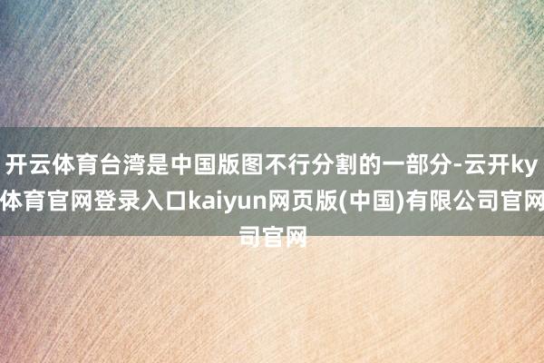 开云体育台湾是中国版图不行分割的一部分-云开ky体育官网登录入口kaiyun网页版(中国)有限公司官网