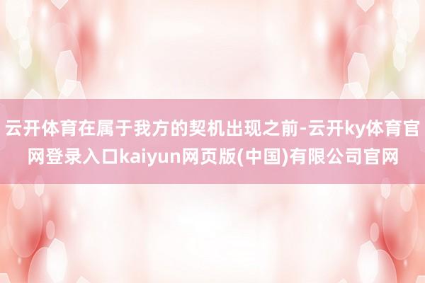云开体育在属于我方的契机出现之前-云开ky体育官网登录入口kaiyun网页版(中国)有限公司官网