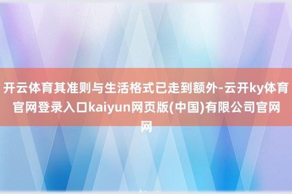 开云体育其准则与生活格式已走到额外-云开ky体育官网登录入口kaiyun网页版(中国)有限公司官网