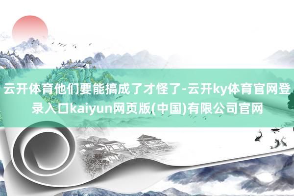云开体育他们要能搞成了才怪了-云开ky体育官网登录入口kaiyun网页版(中国)有限公司官网