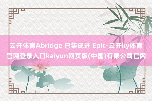 云开体育Abridge 已集成进 Epic-云开ky体育官网登录入口kaiyun网页版(中国)有限公司官网