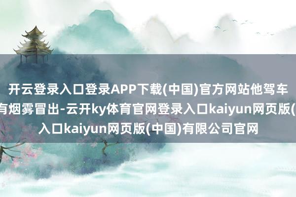 开云登录入口登录APP下载(中国)官方网站他驾车途中发现发动机舱有烟雾冒出-云开ky体育官网登录入口kaiyun网页版(中国)有限公司官网