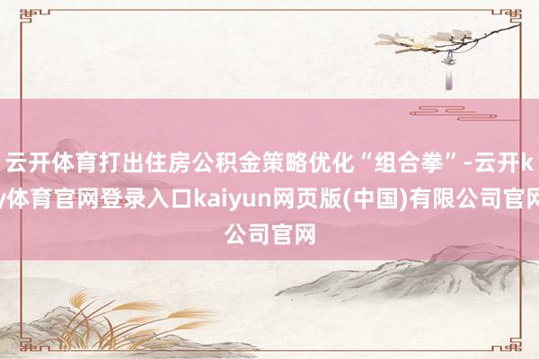 云开体育打出住房公积金策略优化“组合拳”-云开ky体育官网登录入口kaiyun网页版(中国)有限公司官网