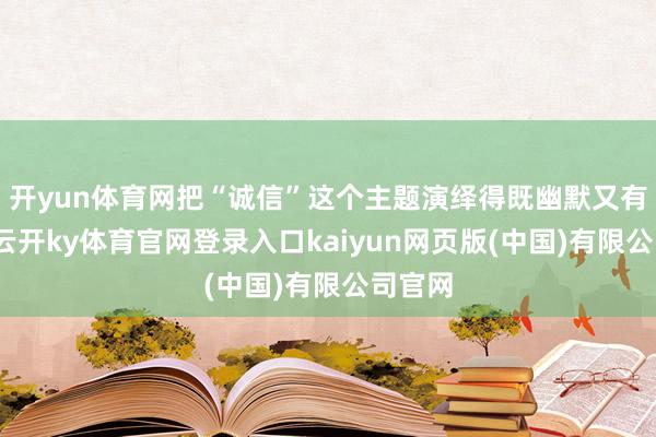 开yun体育网把“诚信”这个主题演绎得既幽默又有深意-云开ky体育官网登录入口kaiyun网页版(中国)有限公司官网