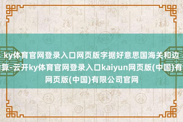 ky体育官网登录入口网页版　　字据好意思国海关和边境保护局估算-云开ky体育官网登录入口kaiyun网页版(中国)有限公司官网