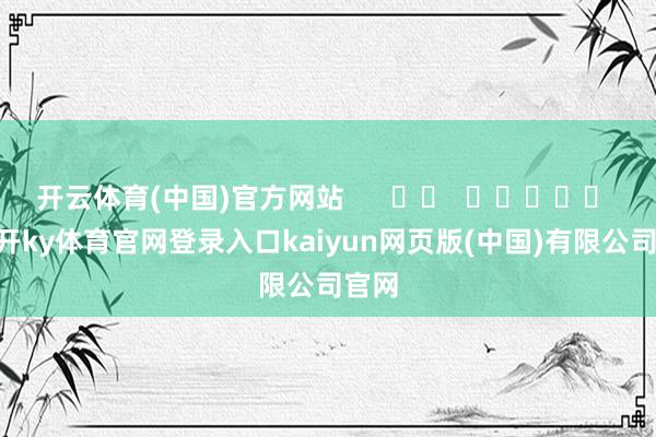开云体育(中国)官方网站      		  					  -云开ky体育官网登录入口kaiyun网页版(中国)有限公司官网