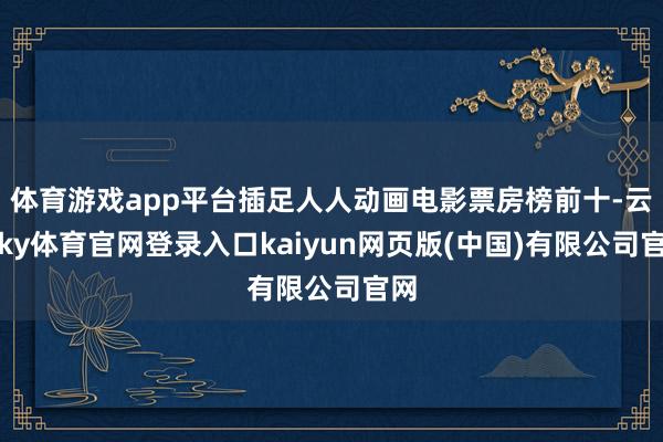 体育游戏app平台插足人人动画电影票房榜前十-云开ky体育官网登录入口kaiyun网页版(中国)有限公司官网