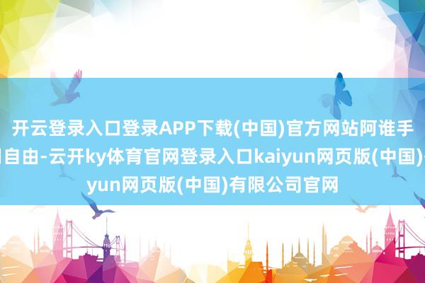 开云登录入口登录APP下载(中国)官方网站阿谁手脚确凿是利用自由-云开ky体育官网登录入口kaiyun网页版(中国)有限公司官网