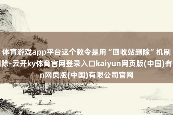 体育游戏app平台这个敕令是用“回收站删除”机制替代顺利删除-云开ky体育官网登录入口kaiyun网页版(中国)有限公司官网