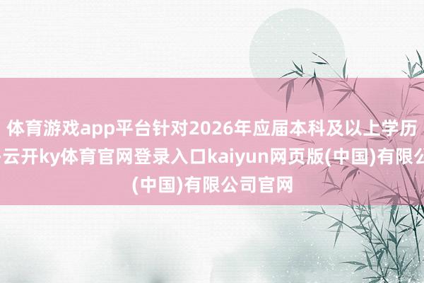 体育游戏app平台针对2026年应届本科及以上学历毕业生-云开ky体育官网登录入口kaiyun网页版(中国)有限公司官网