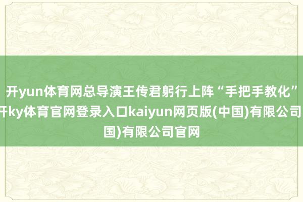 开yun体育网总导演王传君躬行上阵“手把手教化”-云开ky体育官网登录入口kaiyun网页版(中国)有限公司官网