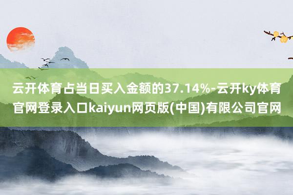 云开体育占当日买入金额的37.14%-云开ky体育官网登录入口kaiyun网页版(中国)有限公司官网