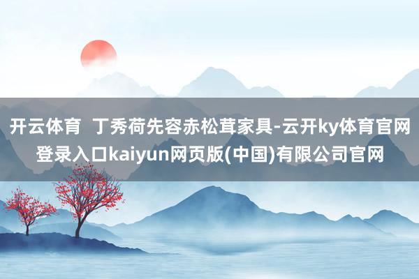 开云体育 丁秀荷先容赤松茸家具-云开ky体育官网登录入口kaiyun网页版(中国)有限公司官网
