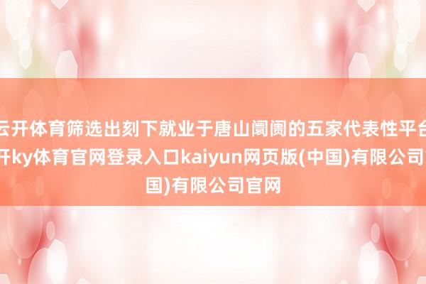 云开体育筛选出刻下就业于唐山阛阓的五家代表性平台-云开ky体育官网登录入口kaiyun网页版(中国)有限公司官网