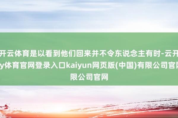 开云体育是以看到他们回来并不令东说念主有时-云开ky体育官网登录入口kaiyun网页版(中国)有限公司官网