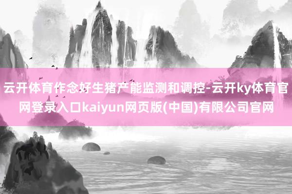 云开体育作念好生猪产能监测和调控-云开ky体育官网登录入口kaiyun网页版(中国)有限公司官网