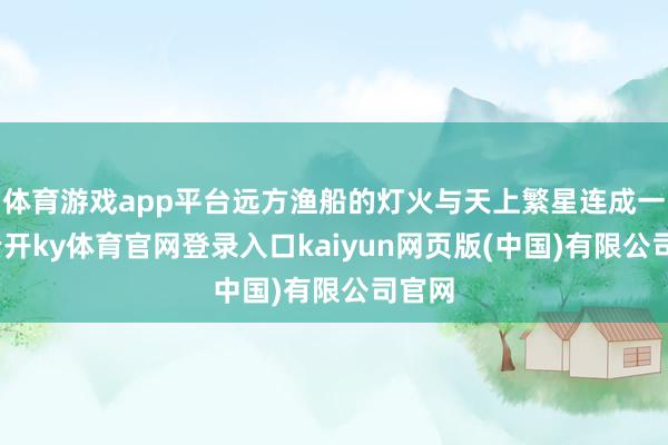 体育游戏app平台远方渔船的灯火与天上繁星连成一派-云开ky体育官网登录入口kaiyun网页版(中国)有限公司官网