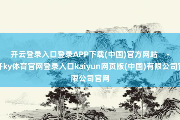 开云登录入口登录APP下载(中国)官方网站    -云开ky体育官网登录入口kaiyun网页版(中国)有限公司官网