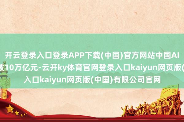 开云登录入口登录APP下载(中国)官方网站中国AI有关产业鸿沟将突破10万亿元-云开ky体育官网登录入口kaiyun网页版(中国)有限公司官网