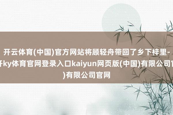 开云体育(中国)官方网站将顾轻舟带回了乡下梓里-云开ky体育官网登录入口kaiyun网页版(中国)有限公司官网