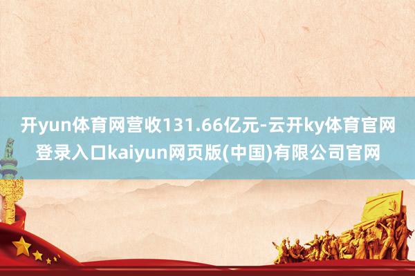 开yun体育网营收131.66亿元-云开ky体育官网登录入口kaiyun网页版(中国)有限公司官网