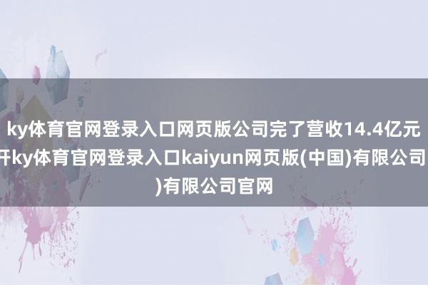 ky体育官网登录入口网页版公司完了营收14.4亿元-云开ky体育官网登录入口kaiyun网页版(中国)有限公司官网