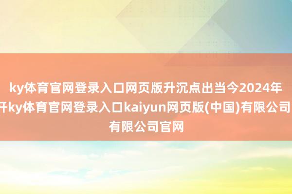 ky体育官网登录入口网页版　　升沉点出当今2024年-云开ky体育官网登录入口kaiyun网页版(中国)有限公司官网