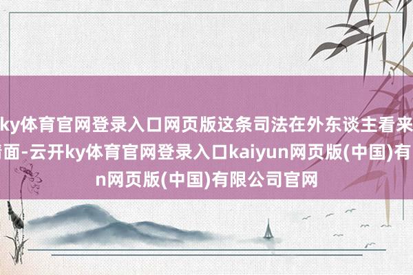 ky体育官网登录入口网页版这条司法在外东谈主看来几乎不近情面-云开ky体育官网登录入口kaiyun网页版(中国)有限公司官网