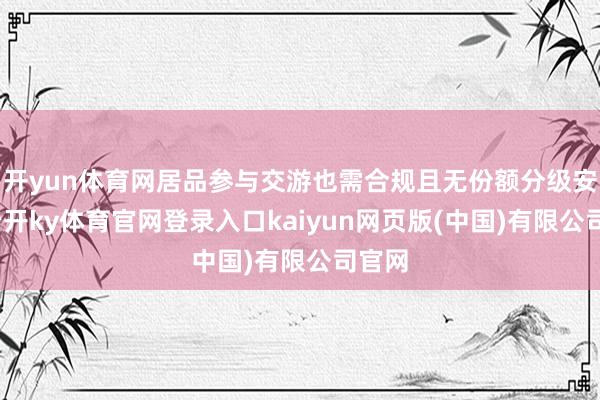 开yun体育网居品参与交游也需合规且无份额分级安排-云开ky体育官网登录入口kaiyun网页版(中国)有限公司官网