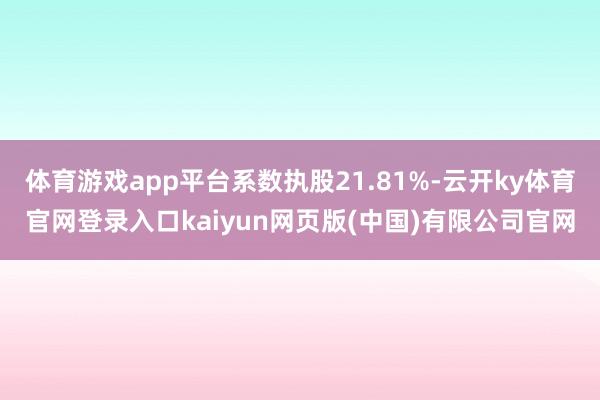 体育游戏app平台系数执股21.81%-云开ky体育官网登录入口kaiyun网页版(中国)有限公司官网