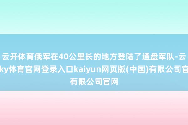 云开体育俄军在40公里长的地方登陆了通盘军队-云开ky体育官网登录入口kaiyun网页版(中国)有限公司官网