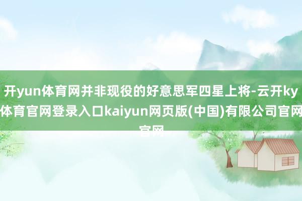 开yun体育网并非现役的好意思军四星上将-云开ky体育官网登录入口kaiyun网页版(中国)有限公司官网