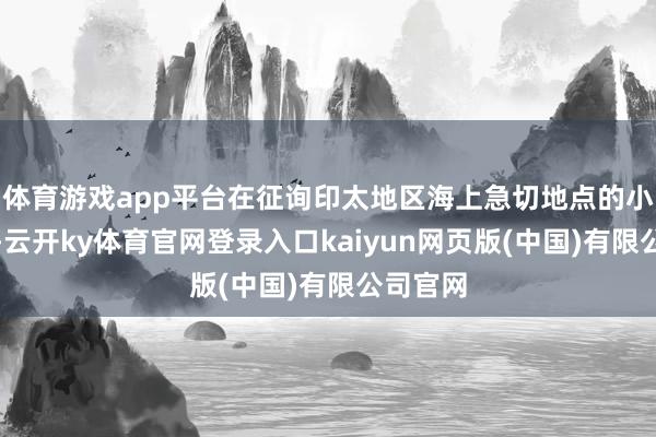 体育游戏app平台在征询印太地区海上急切地点的小组会上-云开ky体育官网登录入口kaiyun网页版(中国)有限公司官网