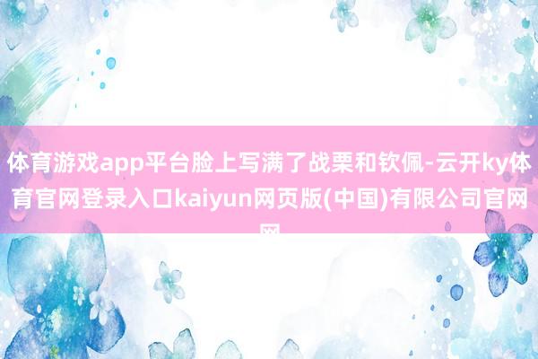 体育游戏app平台脸上写满了战栗和钦佩-云开ky体育官网登录入口kaiyun网页版(中国)有限公司官网