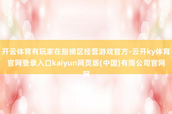 开云体育有玩家在指摘区经营游戏官方-云开ky体育官网登录入口kaiyun网页版(中国)有限公司官网