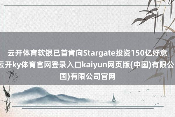 云开体育软银已首肯向Stargate投资150亿好意思元-云开ky体育官网登录入口kaiyun网页版(中国)有限公司官网