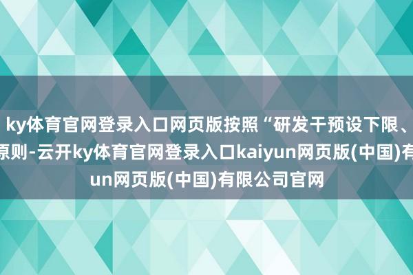 ky体育官网登录入口网页版按照“研发干预设下限、不设上限”原则-云开ky体育官网登录入口kaiyun网页版(中国)有限公司官网