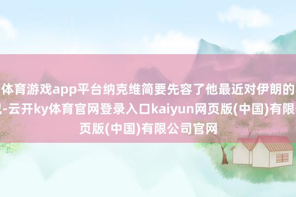 体育游戏app平台纳克维简要先容了他最近对伊朗的走访情况-云开ky体育官网登录入口kaiyun网页版(中国)有限公司官网
